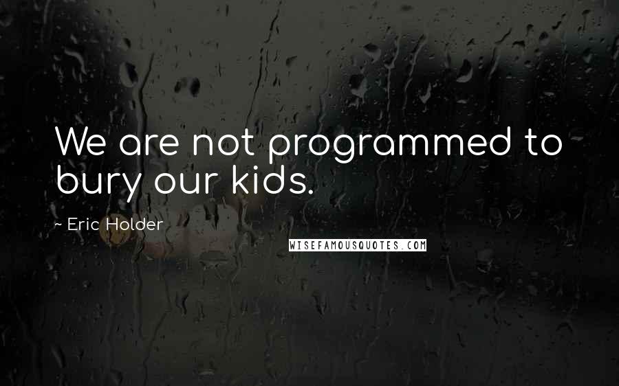 Eric Holder Quotes: We are not programmed to bury our kids.