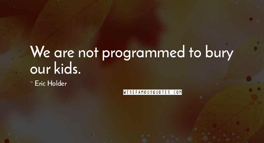 Eric Holder Quotes: We are not programmed to bury our kids.