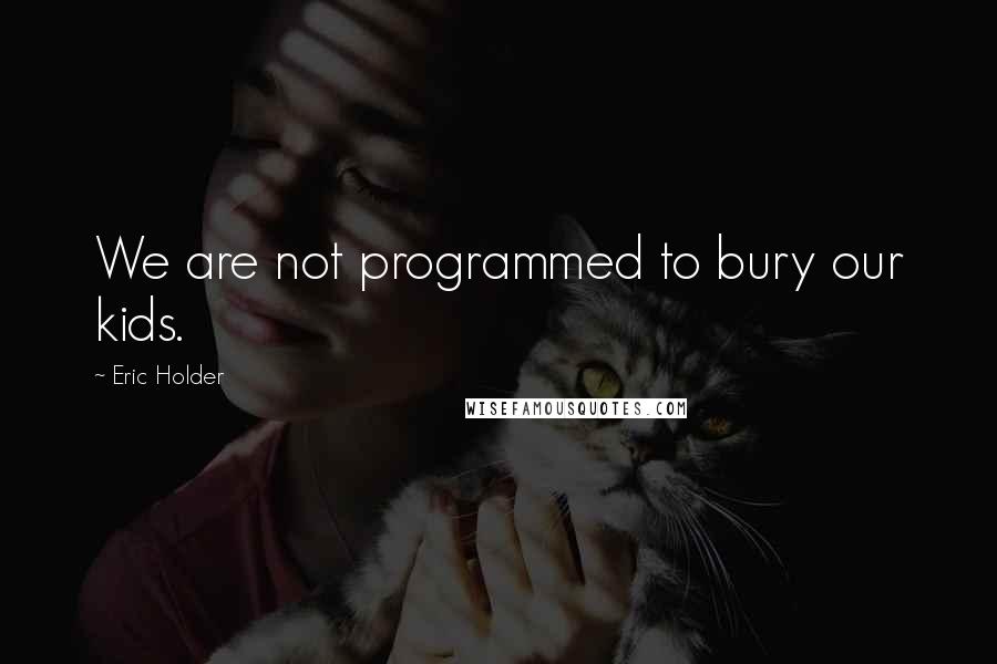 Eric Holder Quotes: We are not programmed to bury our kids.