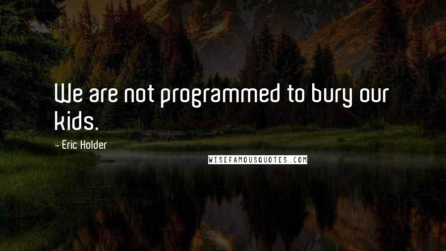Eric Holder Quotes: We are not programmed to bury our kids.