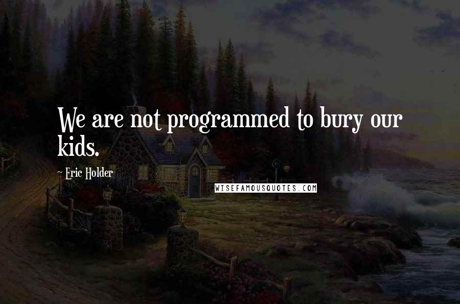 Eric Holder Quotes: We are not programmed to bury our kids.