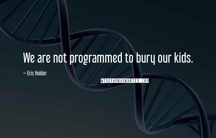 Eric Holder Quotes: We are not programmed to bury our kids.