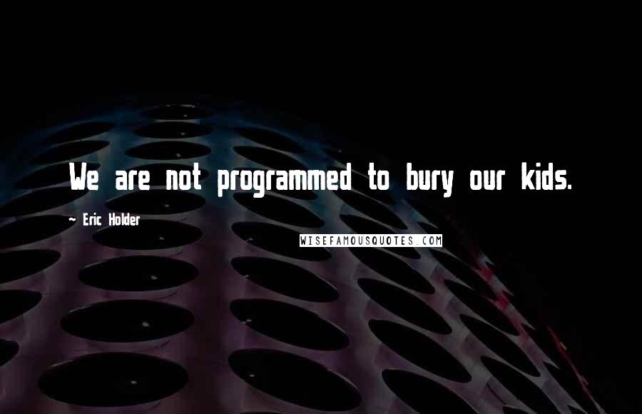Eric Holder Quotes: We are not programmed to bury our kids.