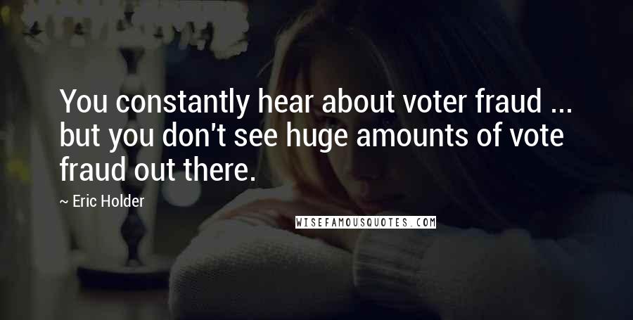 Eric Holder Quotes: You constantly hear about voter fraud ... but you don't see huge amounts of vote fraud out there.