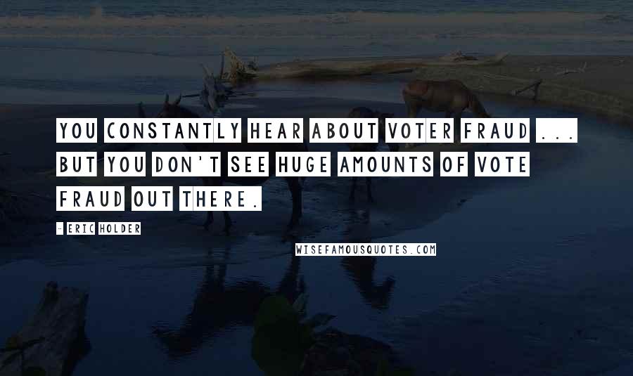 Eric Holder Quotes: You constantly hear about voter fraud ... but you don't see huge amounts of vote fraud out there.
