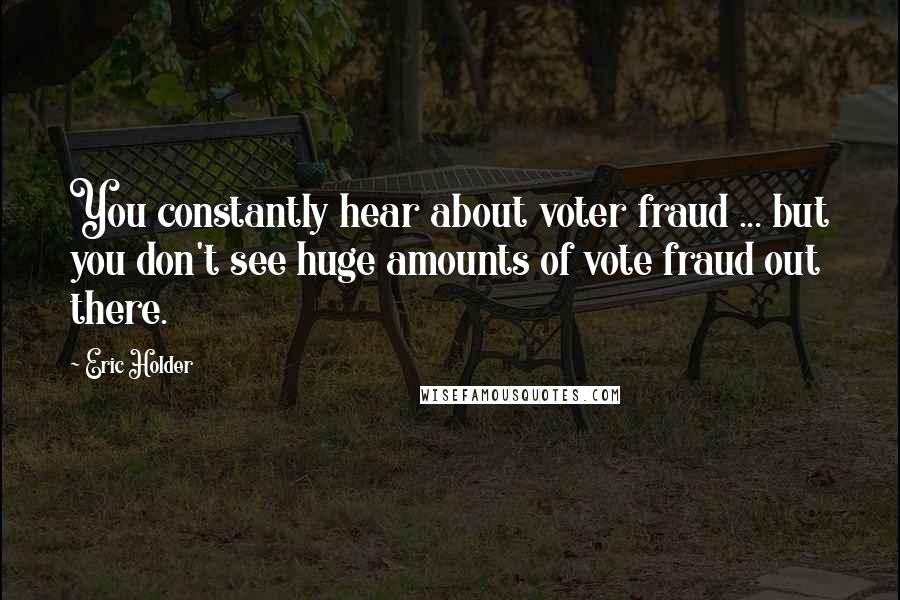Eric Holder Quotes: You constantly hear about voter fraud ... but you don't see huge amounts of vote fraud out there.
