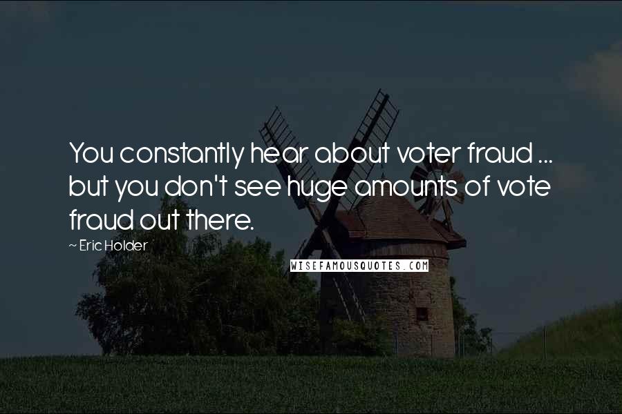 Eric Holder Quotes: You constantly hear about voter fraud ... but you don't see huge amounts of vote fraud out there.