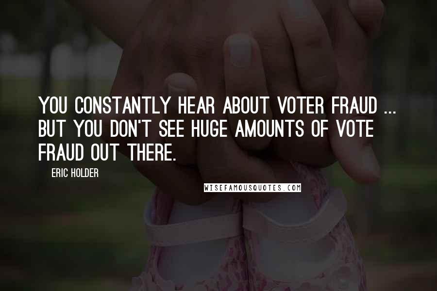 Eric Holder Quotes: You constantly hear about voter fraud ... but you don't see huge amounts of vote fraud out there.