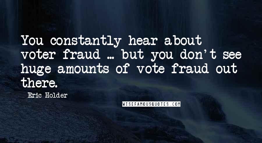 Eric Holder Quotes: You constantly hear about voter fraud ... but you don't see huge amounts of vote fraud out there.