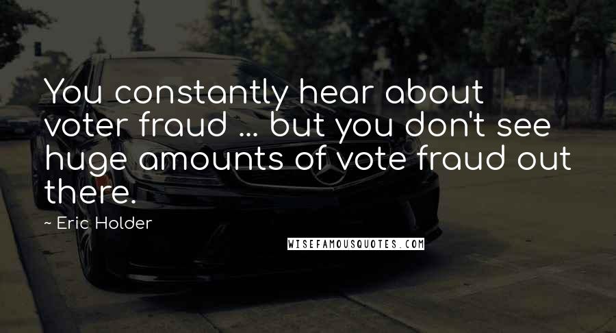 Eric Holder Quotes: You constantly hear about voter fraud ... but you don't see huge amounts of vote fraud out there.