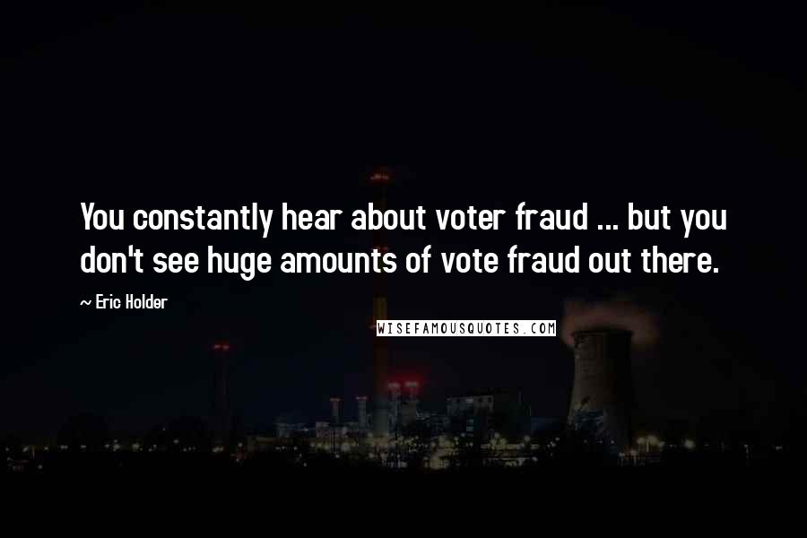 Eric Holder Quotes: You constantly hear about voter fraud ... but you don't see huge amounts of vote fraud out there.