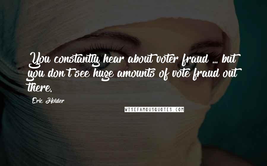 Eric Holder Quotes: You constantly hear about voter fraud ... but you don't see huge amounts of vote fraud out there.