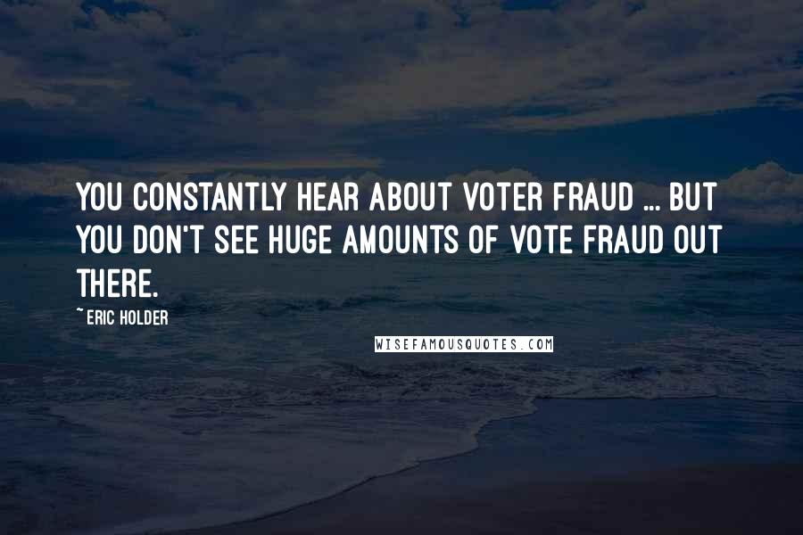 Eric Holder Quotes: You constantly hear about voter fraud ... but you don't see huge amounts of vote fraud out there.