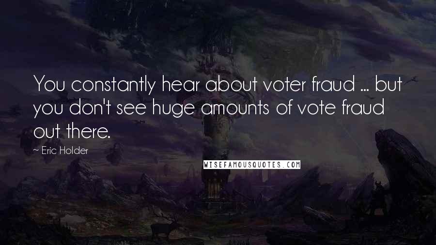 Eric Holder Quotes: You constantly hear about voter fraud ... but you don't see huge amounts of vote fraud out there.
