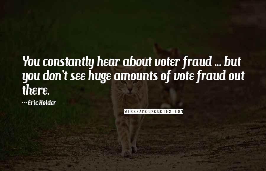 Eric Holder Quotes: You constantly hear about voter fraud ... but you don't see huge amounts of vote fraud out there.