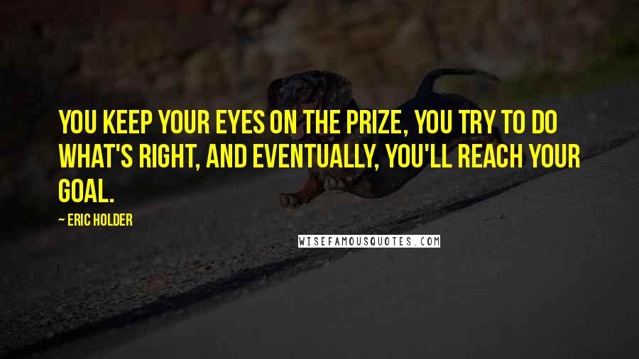 Eric Holder Quotes: You keep your eyes on the prize, you try to do what's right, and eventually, you'll reach your goal.
