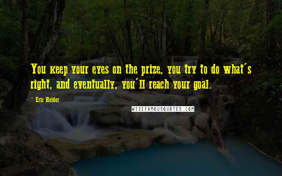 Eric Holder Quotes: You keep your eyes on the prize, you try to do what's right, and eventually, you'll reach your goal.
