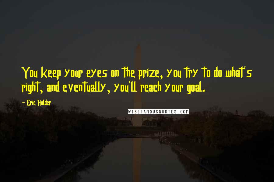 Eric Holder Quotes: You keep your eyes on the prize, you try to do what's right, and eventually, you'll reach your goal.