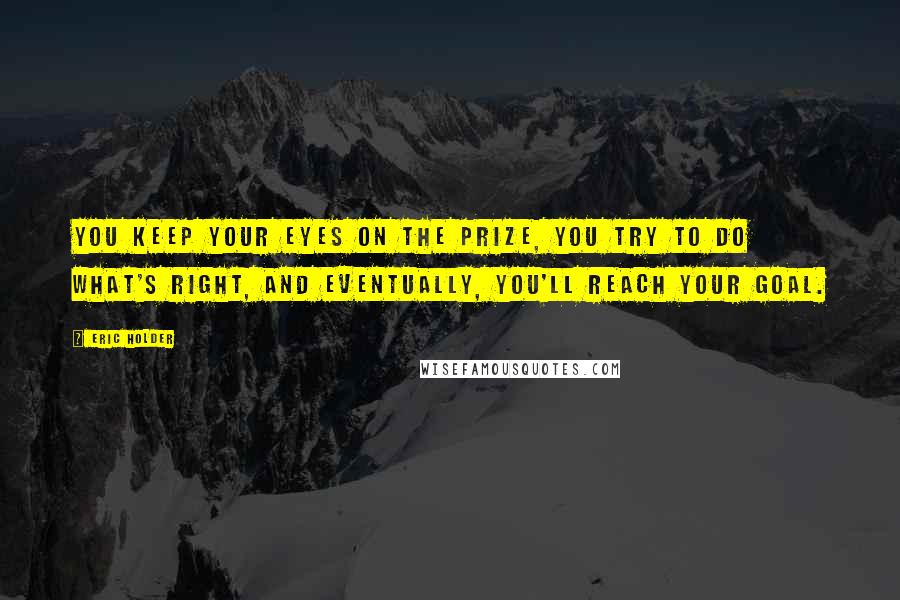 Eric Holder Quotes: You keep your eyes on the prize, you try to do what's right, and eventually, you'll reach your goal.