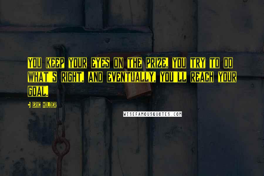 Eric Holder Quotes: You keep your eyes on the prize, you try to do what's right, and eventually, you'll reach your goal.