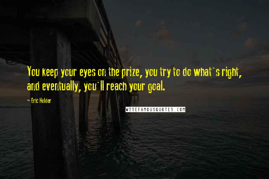 Eric Holder Quotes: You keep your eyes on the prize, you try to do what's right, and eventually, you'll reach your goal.