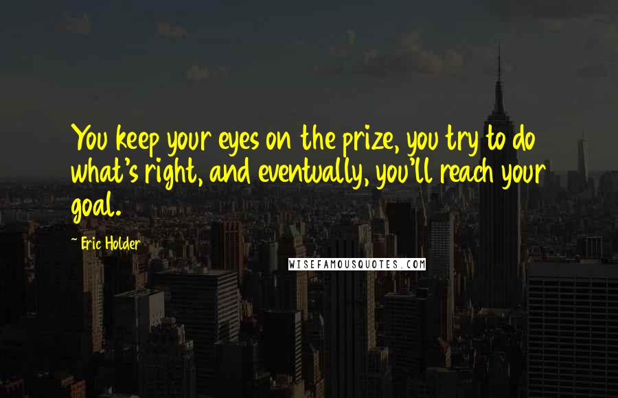 Eric Holder Quotes: You keep your eyes on the prize, you try to do what's right, and eventually, you'll reach your goal.