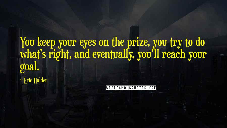 Eric Holder Quotes: You keep your eyes on the prize, you try to do what's right, and eventually, you'll reach your goal.