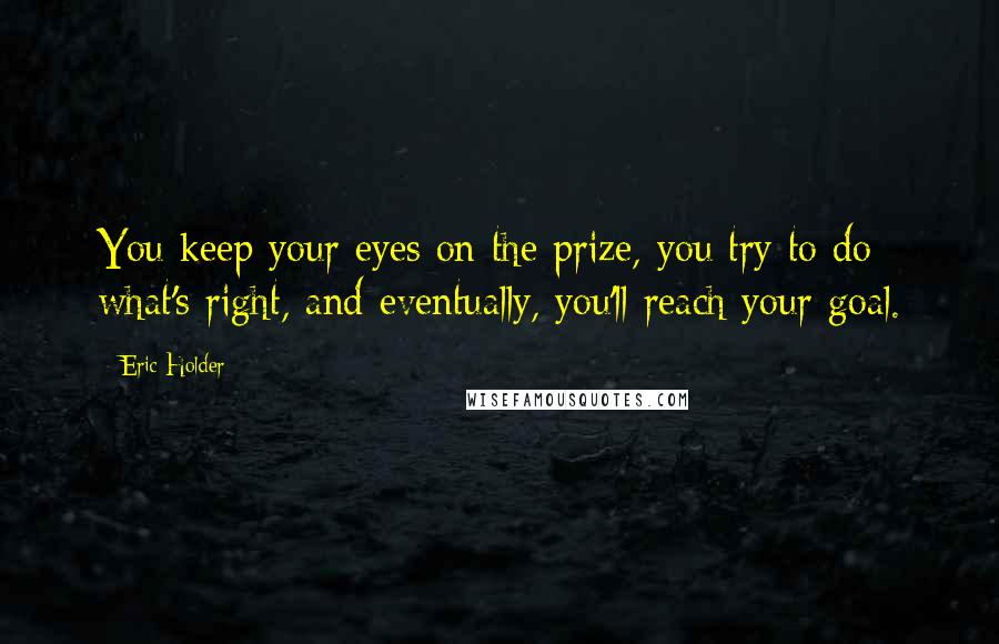 Eric Holder Quotes: You keep your eyes on the prize, you try to do what's right, and eventually, you'll reach your goal.