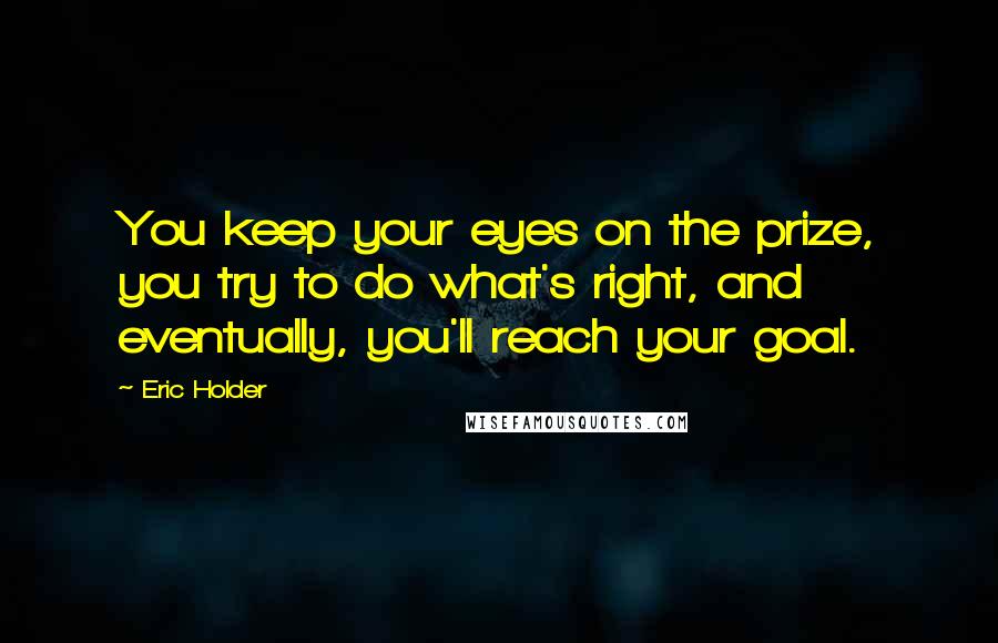 Eric Holder Quotes: You keep your eyes on the prize, you try to do what's right, and eventually, you'll reach your goal.