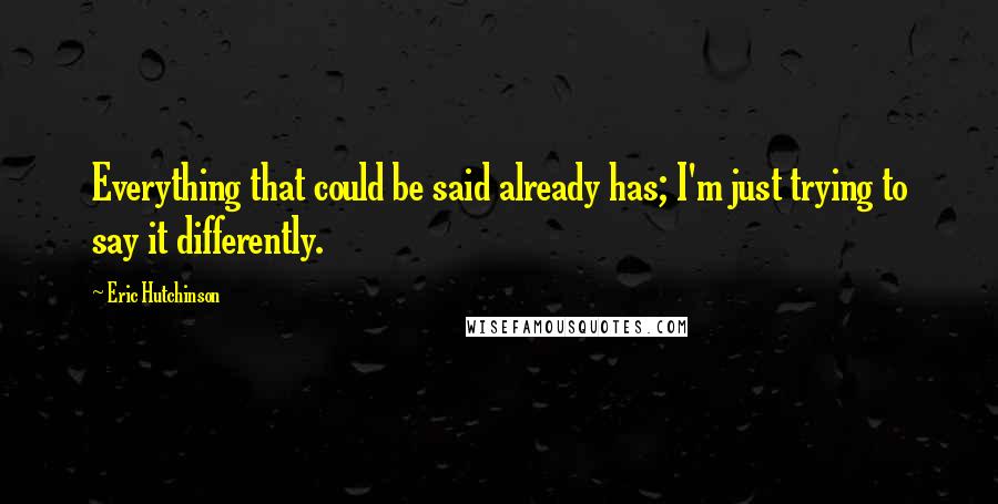 Eric Hutchinson Quotes: Everything that could be said already has; I'm just trying to say it differently.