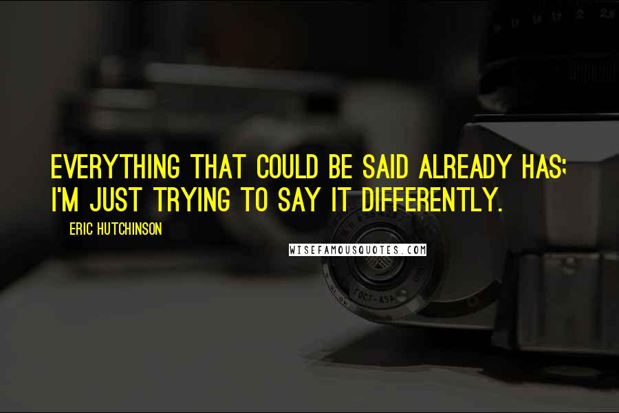 Eric Hutchinson Quotes: Everything that could be said already has; I'm just trying to say it differently.