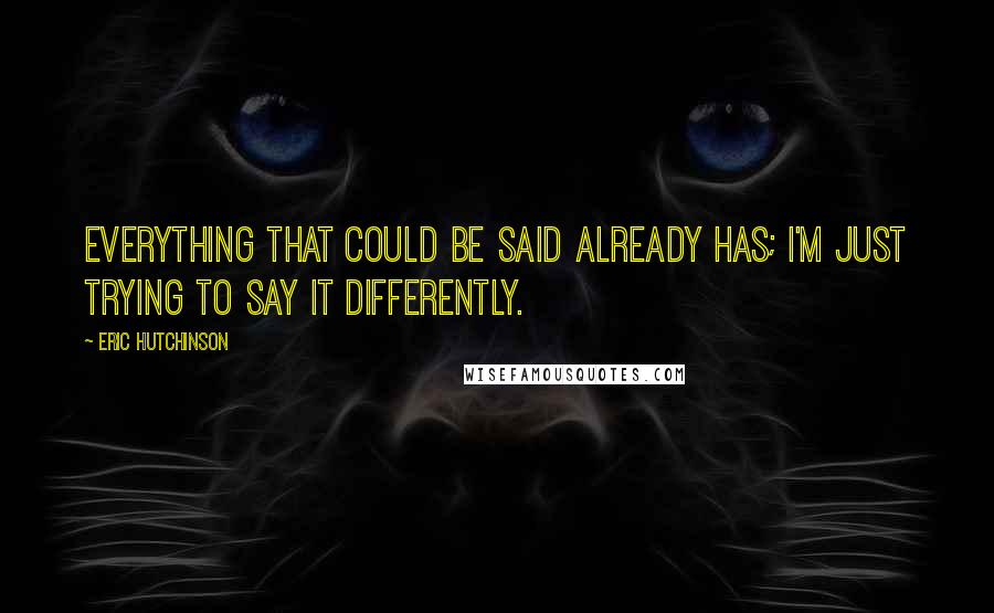 Eric Hutchinson Quotes: Everything that could be said already has; I'm just trying to say it differently.