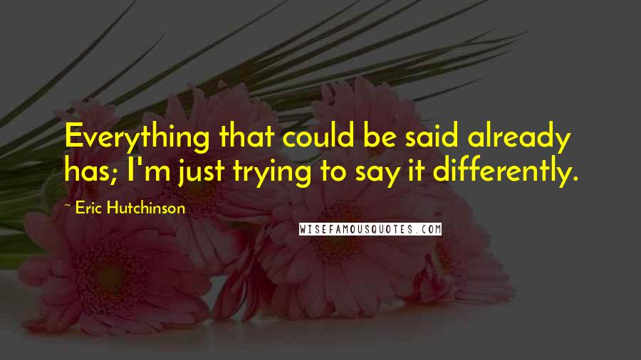 Eric Hutchinson Quotes: Everything that could be said already has; I'm just trying to say it differently.