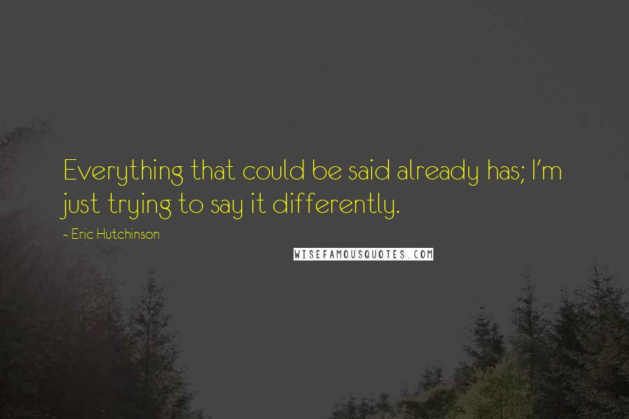 Eric Hutchinson Quotes: Everything that could be said already has; I'm just trying to say it differently.