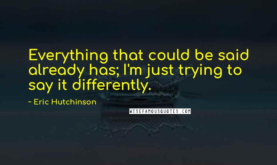 Eric Hutchinson Quotes: Everything that could be said already has; I'm just trying to say it differently.