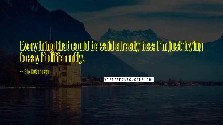 Eric Hutchinson Quotes: Everything that could be said already has; I'm just trying to say it differently.