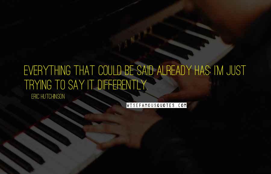 Eric Hutchinson Quotes: Everything that could be said already has; I'm just trying to say it differently.