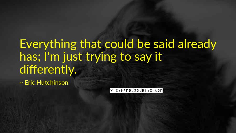 Eric Hutchinson Quotes: Everything that could be said already has; I'm just trying to say it differently.