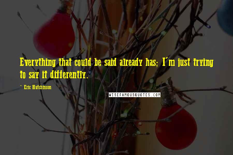 Eric Hutchinson Quotes: Everything that could be said already has; I'm just trying to say it differently.