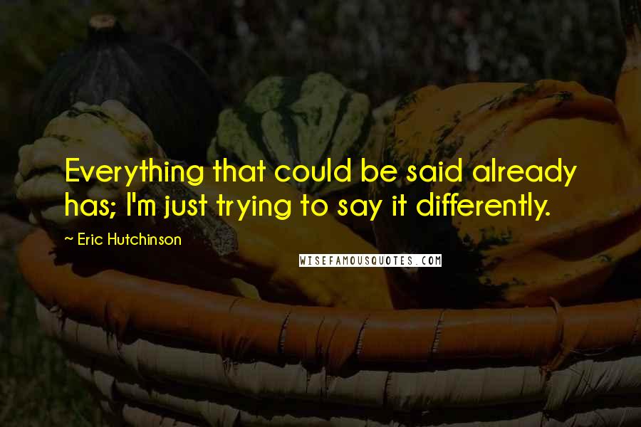 Eric Hutchinson Quotes: Everything that could be said already has; I'm just trying to say it differently.