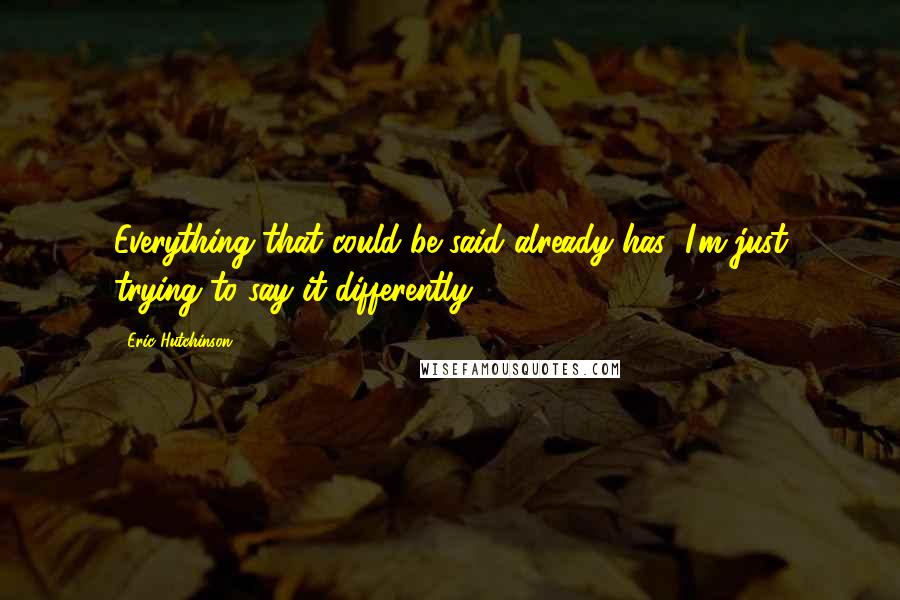 Eric Hutchinson Quotes: Everything that could be said already has; I'm just trying to say it differently.