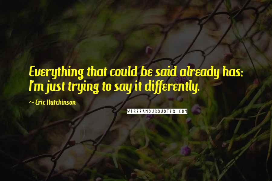 Eric Hutchinson Quotes: Everything that could be said already has; I'm just trying to say it differently.