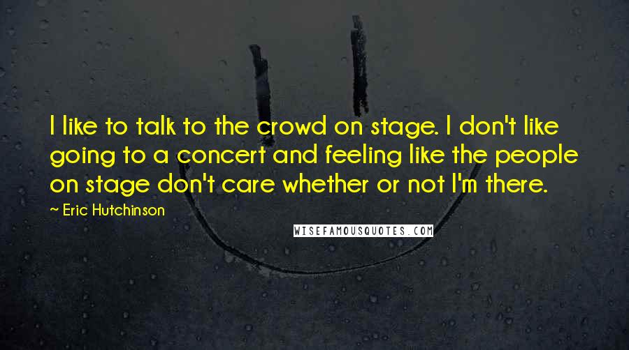 Eric Hutchinson Quotes: I like to talk to the crowd on stage. I don't like going to a concert and feeling like the people on stage don't care whether or not I'm there.