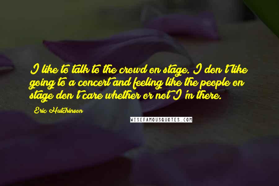 Eric Hutchinson Quotes: I like to talk to the crowd on stage. I don't like going to a concert and feeling like the people on stage don't care whether or not I'm there.