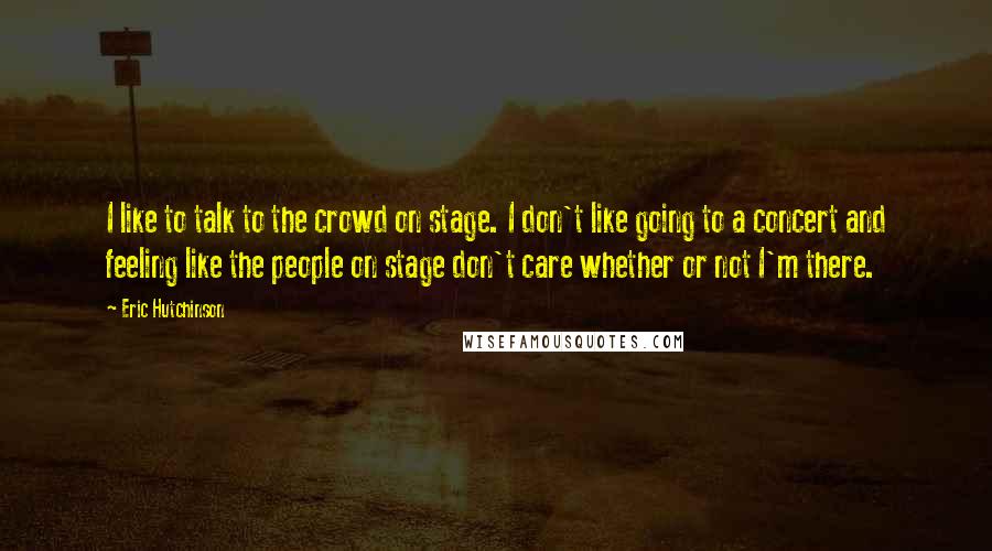 Eric Hutchinson Quotes: I like to talk to the crowd on stage. I don't like going to a concert and feeling like the people on stage don't care whether or not I'm there.