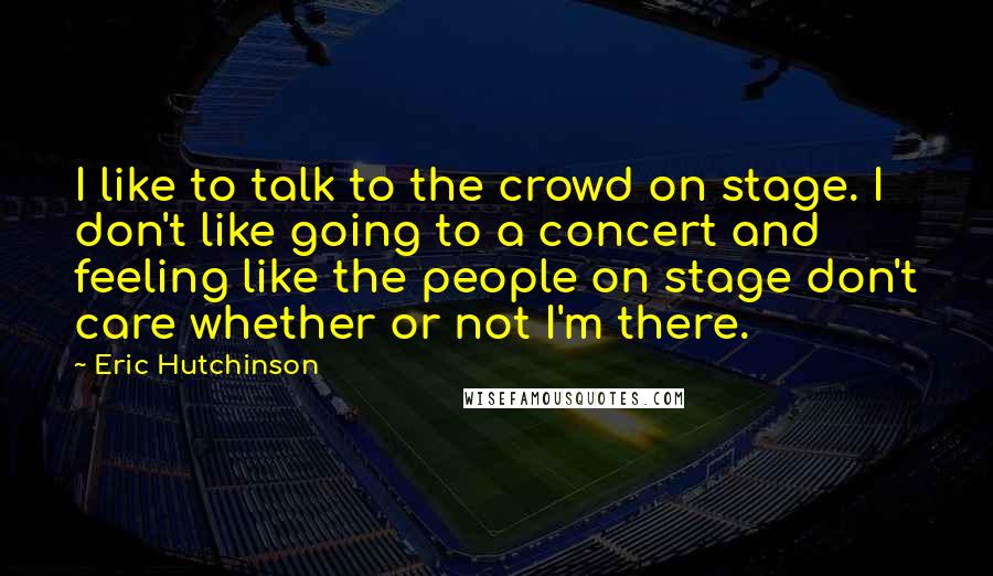 Eric Hutchinson Quotes: I like to talk to the crowd on stage. I don't like going to a concert and feeling like the people on stage don't care whether or not I'm there.