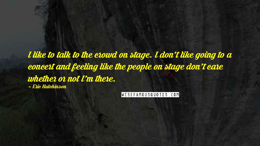 Eric Hutchinson Quotes: I like to talk to the crowd on stage. I don't like going to a concert and feeling like the people on stage don't care whether or not I'm there.