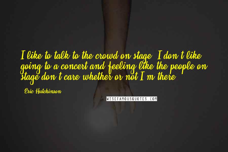 Eric Hutchinson Quotes: I like to talk to the crowd on stage. I don't like going to a concert and feeling like the people on stage don't care whether or not I'm there.