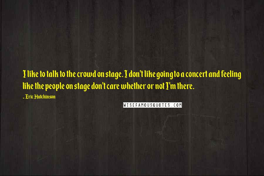 Eric Hutchinson Quotes: I like to talk to the crowd on stage. I don't like going to a concert and feeling like the people on stage don't care whether or not I'm there.