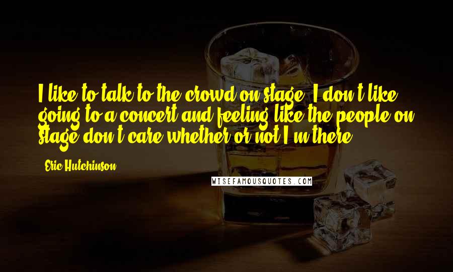 Eric Hutchinson Quotes: I like to talk to the crowd on stage. I don't like going to a concert and feeling like the people on stage don't care whether or not I'm there.